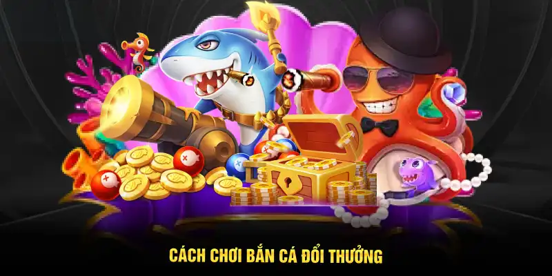 Cách chơi bắn cá đổi thưởng